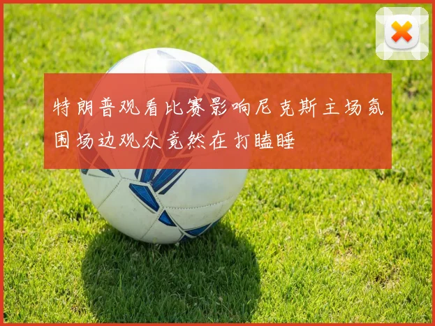 特朗普观看比赛影响尼克斯主场氛围场边观众竟然在打瞌睡