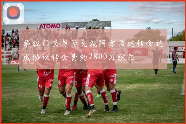 弗拉门戈与马竞就阿尔马达转会达成协议转会费约2800万欧元
