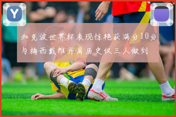 加克波世界杯表现惊艳获满分10分与梅西戴维并肩历史仅三人做到