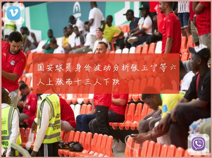 国安球员身价波动分析张玉宁等六人上涨而十三人下跌