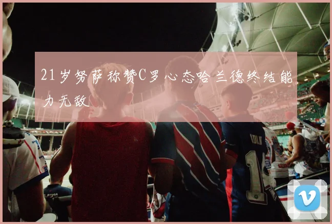 21岁努萨称赞C罗心态哈兰德终结能力无敌