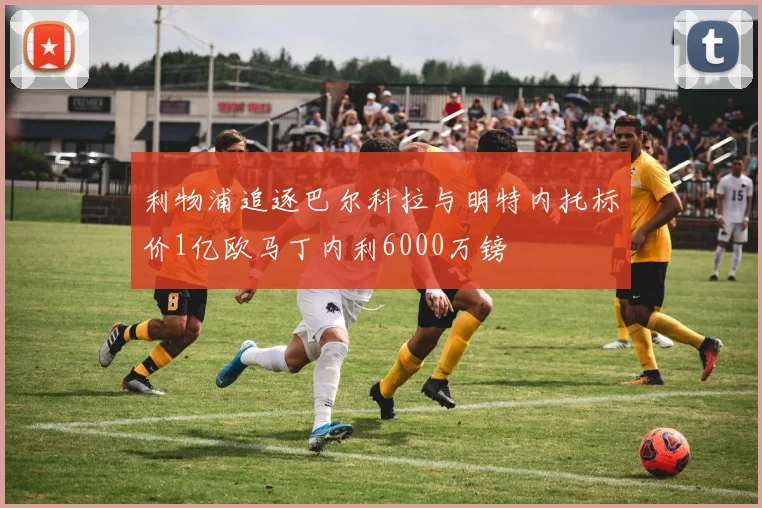 利物浦追逐巴尔科拉与明特内托标价1亿欧马丁内利6000万镑
