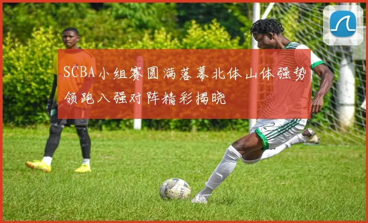 SCBA小组赛圆满落幕北体山体强势领跑八强对阵精彩揭晓