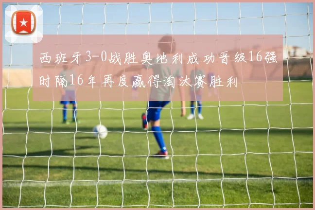 西班牙3-0战胜奥地利成功晋级16强时隔16年再度赢得淘汰赛胜利