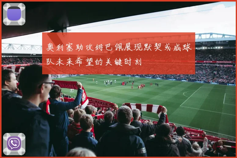 奥利塞助攻姆巴佩展现默契或成球队未来希望的关键时刻
