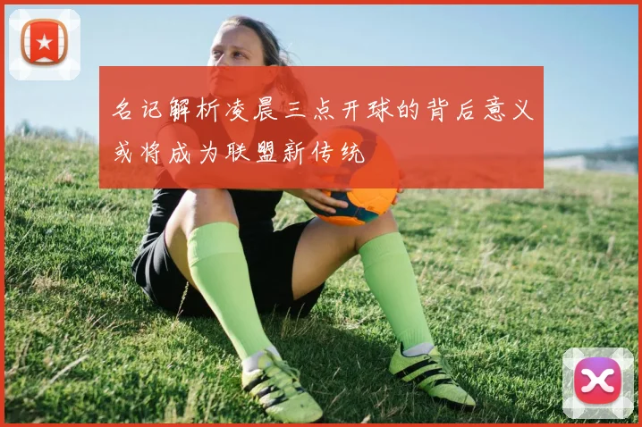 名记解析凌晨三点开球的背后意义或将成为联盟新传统