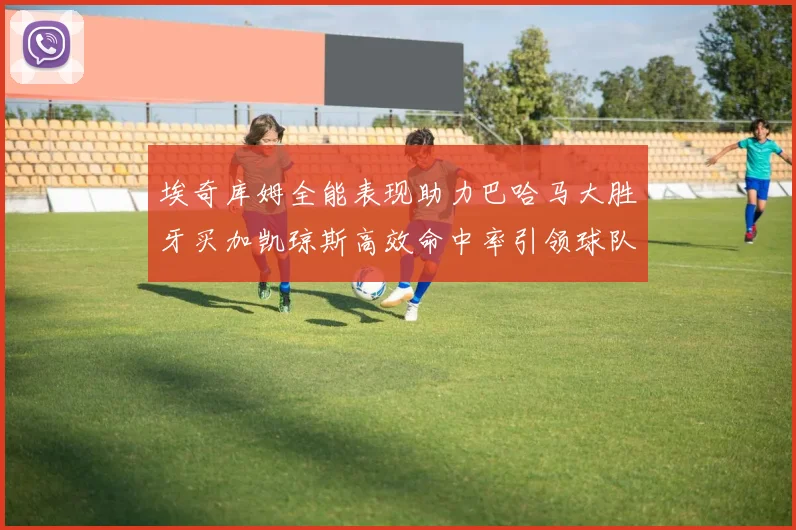 埃奇库姆全能表现助力巴哈马大胜牙买加凯琼斯高效命中率引领球队胜利