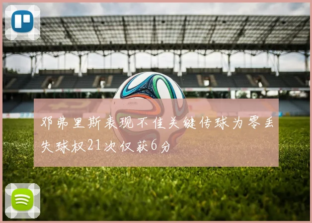 邓弗里斯表现不佳关键传球为零丢失球权21次仅获6分