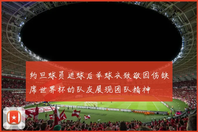约旦球员进球后举球衣致敬因伤缺席世界杯的队友展现团队精神