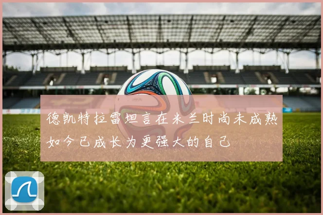 德凯特拉雷坦言在米兰时尚未成熟如今已成长为更强大的自己