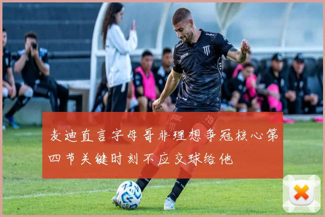 麦迪直言字母哥非理想争冠核心第四节关键时刻不应交球给他