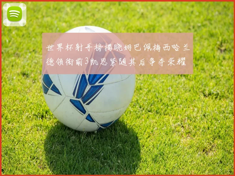 世界杯射手榜揭晓姆巴佩梅西哈兰德领衔前3凯恩紧随其后争夺荣耀