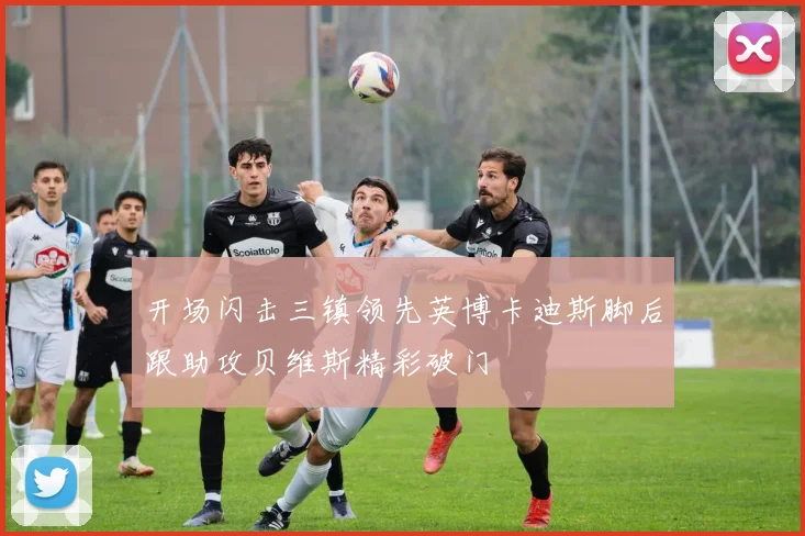 开场闪击三镇领先英博卡迪斯脚后跟助攻贝维斯精彩破门