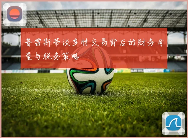 普雷斯蒂谈多特交易背后的财务考量与税务策略