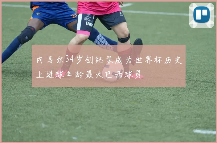 内马尔34岁创纪录成为世界杯历史上进球年龄最大巴西球员