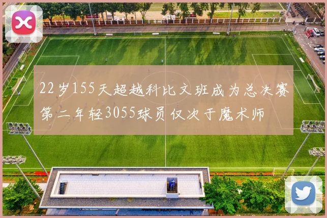 22岁155天超越科比文班成为总决赛第二年轻3055球员仅次于魔术师