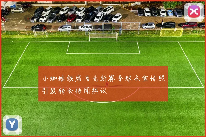 小蜘蛛缺席马竞新赛季球衣宣传照引发转会传闻热议