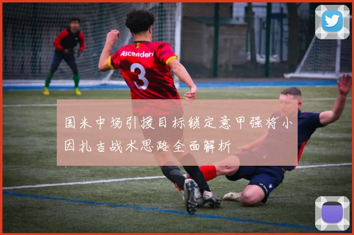 国米中场引援目标锁定意甲强将小因扎吉战术思路全面解析