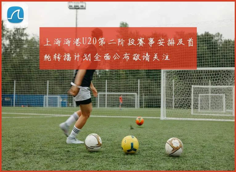 上海海港U20第二阶段赛事安排及首轮转播计划全面公布敬请关注