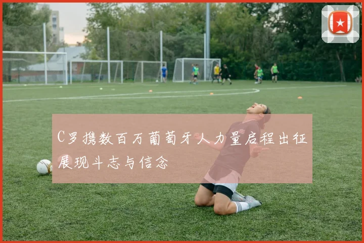 C罗携数百万葡萄牙人力量启程出征展现斗志与信念