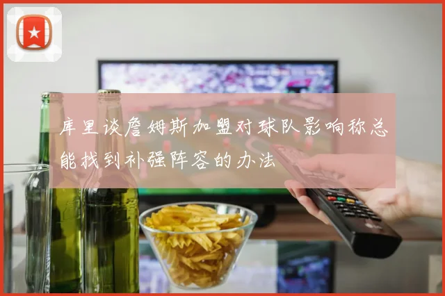 库里谈詹姆斯加盟对球队影响称总能找到补强阵容的办法