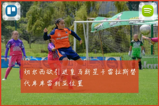 切尔西欲引进皇马新星卡雷拉斯替代库库雷利亚位置