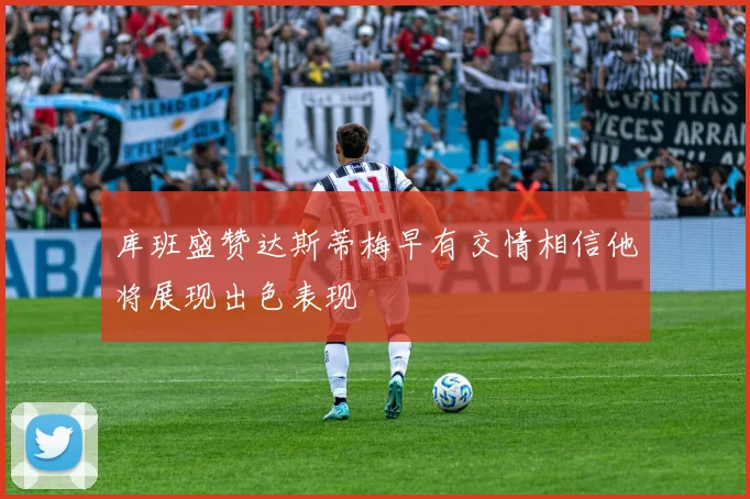 库班盛赞达斯蒂梅早有交情相信他将展现出色表现