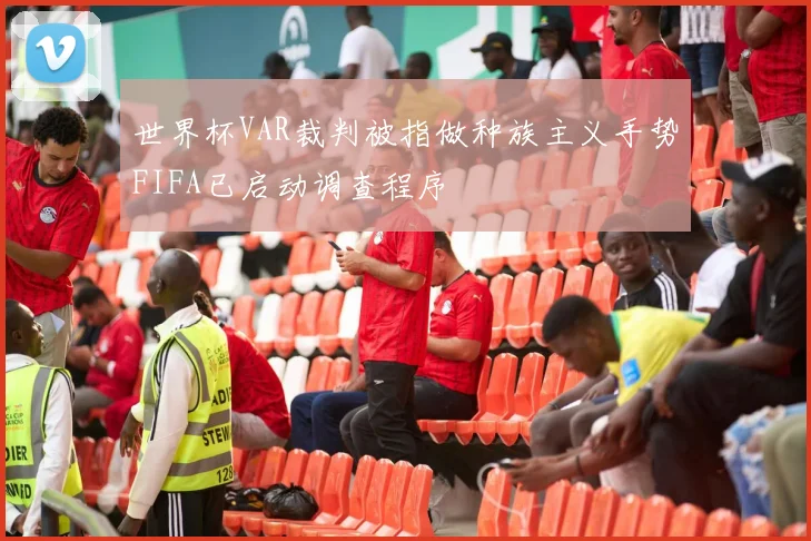 世界杯VAR裁判被指做种族主义手势FIFA已启动调查程序