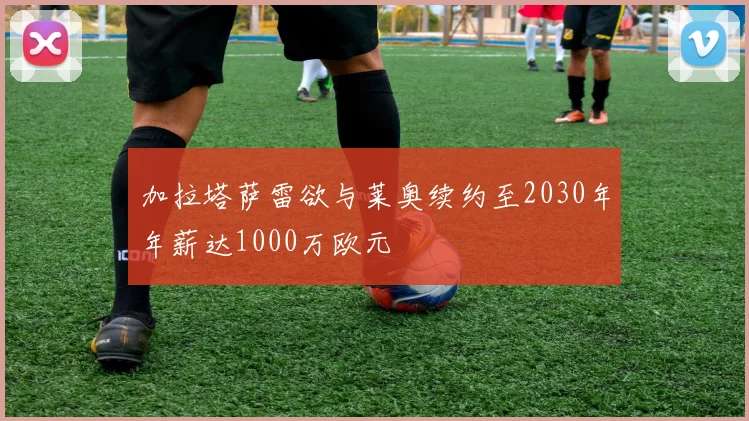 加拉塔萨雷欲与莱奥续约至2030年年薪达1000万欧元