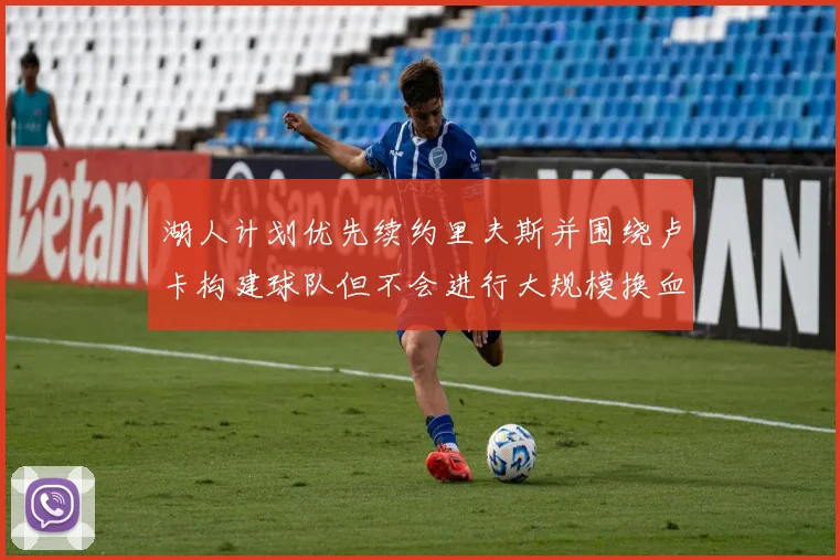 湖人计划优先续约里夫斯并围绕卢卡构建球队但不会进行大规模换血